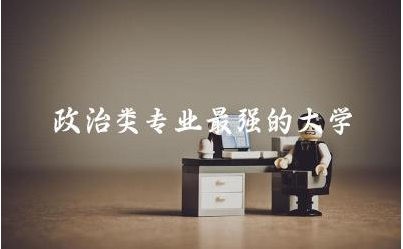 政治类专业最强的大学排名榜 学政治可以从事什么职业