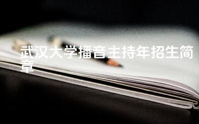 武汉大学播音主持2024年招生简章 武汉大学播音主持专业的优势