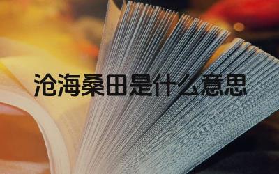沧海桑田是什么意思 “沧海桑田”比喻什么