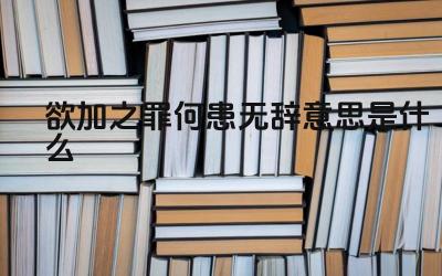 欲加之罪何患无辞意思是什么 如何理解“欲加之罪”中的“欲”字