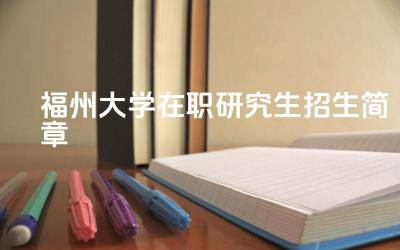 2024福州大学在职研究生招生简章 福州大学在职研究生有哪些专业方向