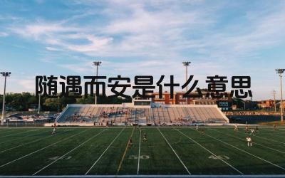 随遇而安是什么意思 “随遇而安”与“安于现状”有什么区别