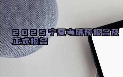 2025宁夏考研预报名及正式报名时间 宁夏考研的报考流程是否复杂