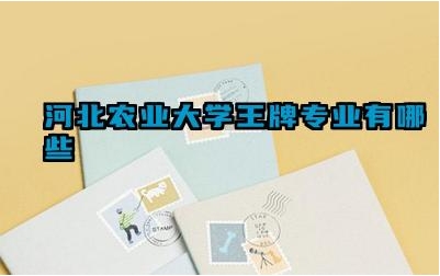 2024河北农业大学王牌专业有哪些 河北农业大学王牌专业的毕业生在京津冀地区的就业情况如何