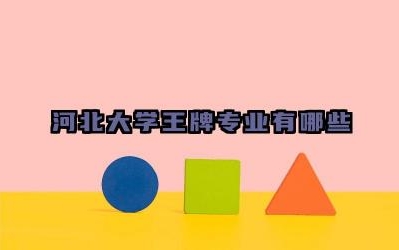 2024河北大学王牌专业有哪些 河北大学王牌专业的优势和特色是什么