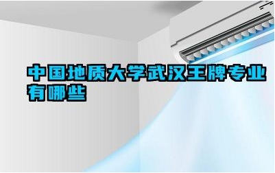 2024中国地质大学(武汉)王牌专业有哪些 武汉地大哪些专业适合继续深造