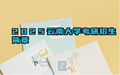 2025云南大学考研招生简章 云南大学考研招生报考指南