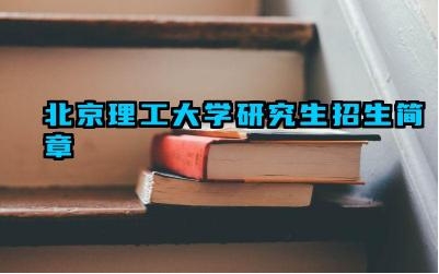 北京理工大学研究生招生简章 北京理工大学研究生报考条件及学习方式