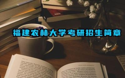 福建农林大学考研招生简章 福建农林大学考研的招生计划