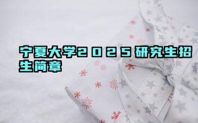 宁夏大学2025研究生招生简章 2025年宁夏大学研究生招生计划
