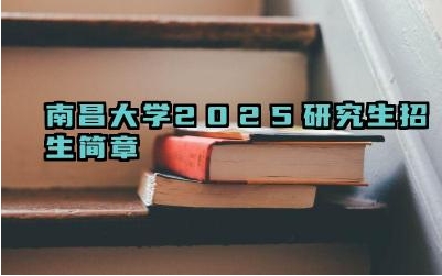 南昌大学2025研究生招生简章 南昌大学2025研究生报考方式