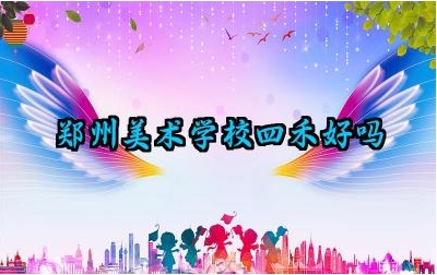 郑州美术学校四禾好吗 郑州美术学校四禾的师资力量怎么样