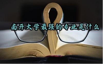 南开大学最强的专业是什么 南开大学可以保研到清北吗