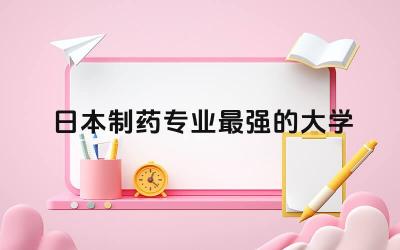 日本制药专业最强的大学是哪所 日本药学研究生留学申请条件