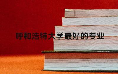 呼和浩特大学最好的专业是什么 呼和浩特大学是211吗