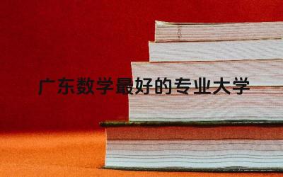 广东数学最好的专业大学 广东考研数学系哪个学校好
