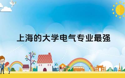 上海的大学电气专业最强的学校 上海电气专业研究生排名