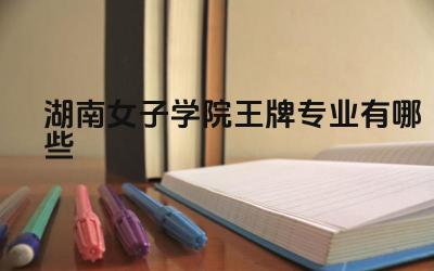 2024湖南女子学院王牌专业有哪些 湖南女子学院王牌专业的培养目标是什么