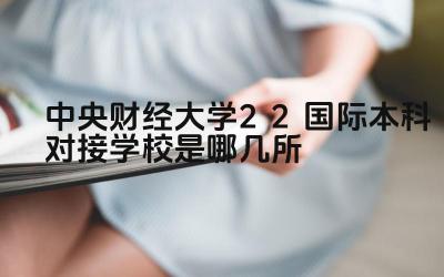 2024中央财经大学2+2国际本科对接学校是哪几所 中央财经大学2+2项目对接的国外大学有哪些