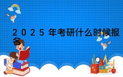 2025年考研什么时候报名 考研报名时需要注意哪些事项
