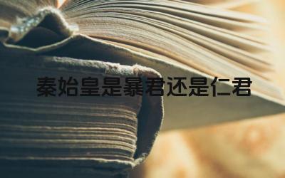 秦始皇是暴君还是仁君 秦始皇的功过评价如何