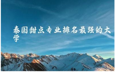 泰国甜点专业排名最强的大学推荐 学甜点要学多久能开店