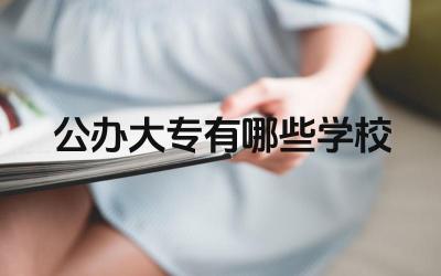 公办大专有哪些学校 如何选择一所适合自己的公办大专