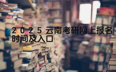 2025云南考研网上报名时间及入口 云南考研的招生专业有哪些