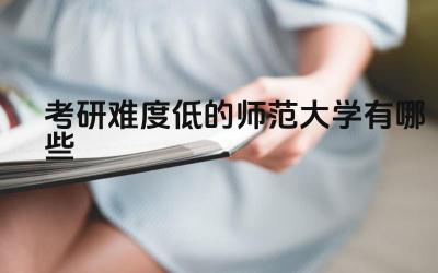 考研难度低的师范大学有哪些 选择师范大学考研还需要考虑哪些因素