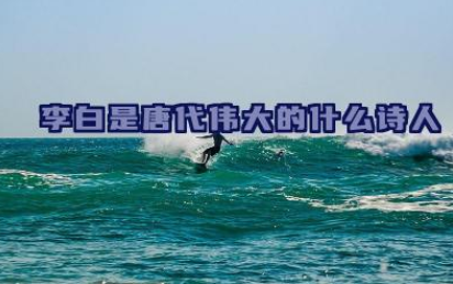 李白是唐代伟大的什么诗人 李白被后人称誉为什么