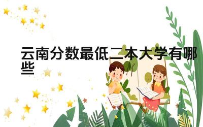 2024云南分数最低二本大学有哪些 云南的二本大学有什么特点