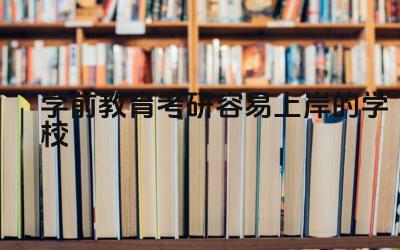 学前教育考研容易上岸的学校 选择学前教育考研院校还需要考虑哪些因素