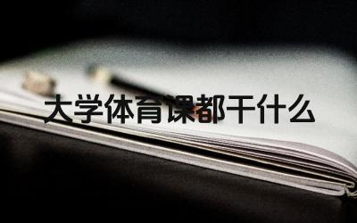大学体育课都干什么 大学体育课的课程设置有哪些