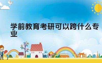 学前教育考研可以跨什么专业 哪些专业跨考学前教育比较有优势