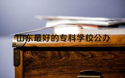 山东最好的专科学校公办 选择山东公办专科学校需要考虑哪些因素