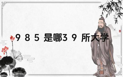 985是哪39所大学 985大学的学科优势有哪些
