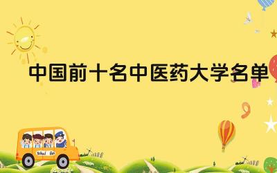 中国前十名中医药大学名单 选择中医药大学需要考虑哪些因素