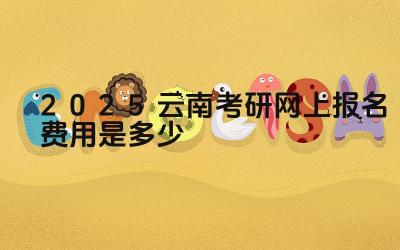 2025云南考研网上报名费用是多少 云南考研的复试形式有哪些