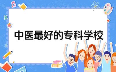 2024中医最好的专科学校 中医专科学校的就业前景如何