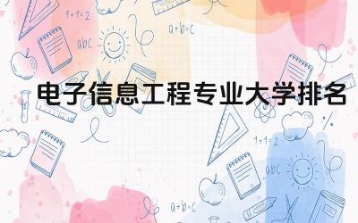 2024电子信息工程专业大学排名 如何选择适合自己的电子信息工程专业大学
