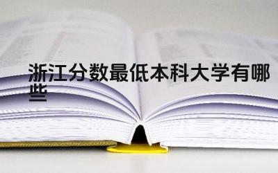 2024浙江分数最低本科大学有哪些 选择分数低的本科大学需要注意哪些问题