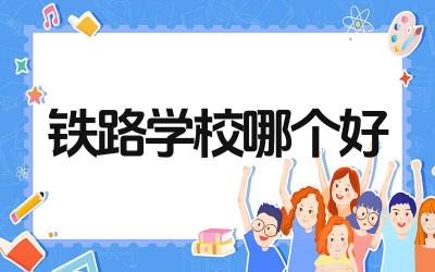 铁路学校哪个好 选择铁路学校需要考虑哪些因素