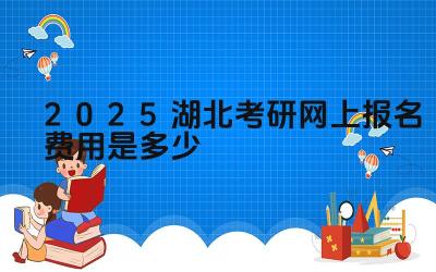 2025湖北考研网上报名费用是多少 报名费是否包含其他费用