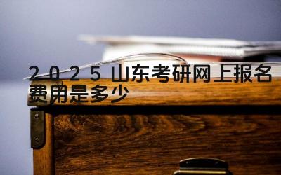 2025山东考研网上报名费用是多少 山东省内和省外考生报名费用是否相同