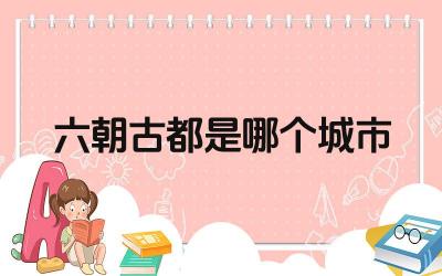 六朝古都是哪个城市 六朝古都对中国历史的影响是什么