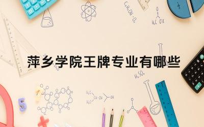 2024萍乡学院王牌专业有哪些 萍乡学院王牌专业的师资力量和教学资源如何