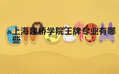 2024上海建桥学院王牌专业有哪些 上海建桥学院王牌专业的国际化办学特色如何