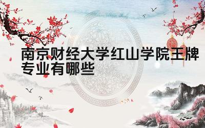 2024南京财经大学红山学院王牌专业有哪些 南京财经大学红山学院王牌专业的毕业生就业方向有哪些