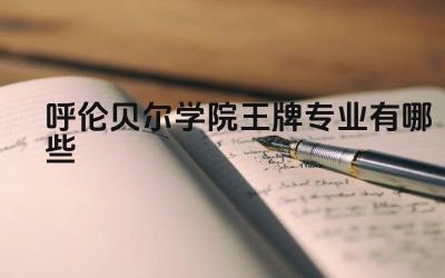 2024呼伦贝尔学院王牌专业有哪些 呼伦贝尔学院王牌专业的毕业生薪资水平如何