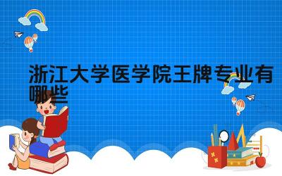 2024浙江大学医学院王牌专业有哪些 浙江大学医学院王牌专业的毕业生在医学领域的贡献如何